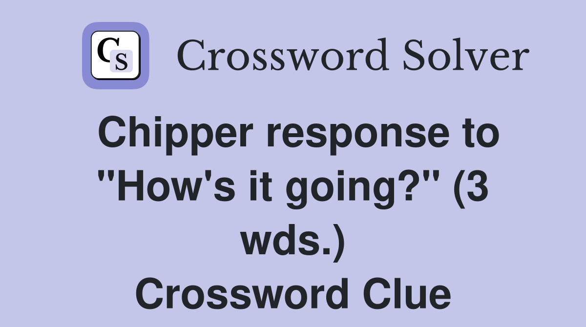 Chipper response to "How's it going?" (3 wds.) Crossword Clue Answers
